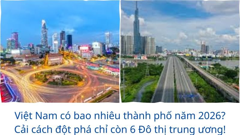 Việt Nam có bao nhiêu thành phố năm 2026? Cải cách đột phá chỉ còn 6 Đô thị trung ương!